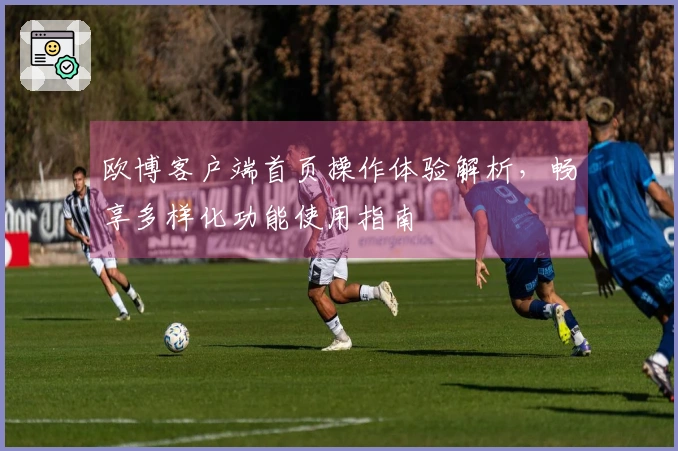 欧博客户端首页操作体验解析，畅享多样化功能使用指南