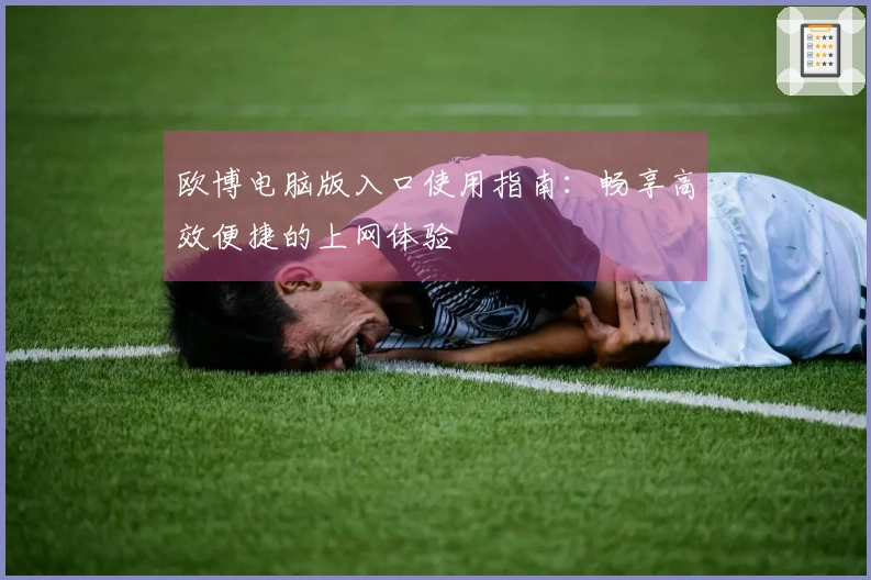欧博电脑版入口使用指南：畅享高效便捷的上网体验