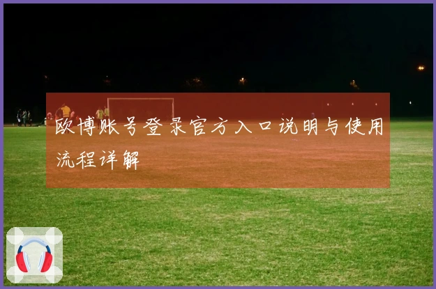 欧博账号登录官方入口说明与使用流程详解