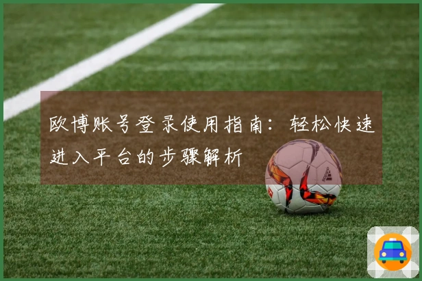 欧博账号登录使用指南：轻松快速进入平台的步骤解析