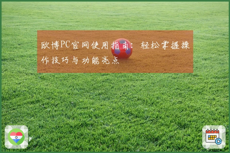 欧博PC官网使用指南：轻松掌握操作技巧与功能亮点
