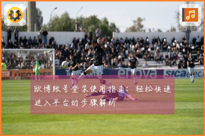 欧博账号登录使用指南：轻松快速进入平台的步骤解析