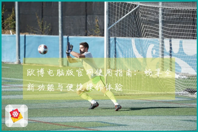 欧博电脑版官网使用指南：畅享全新功能与便捷操作体验