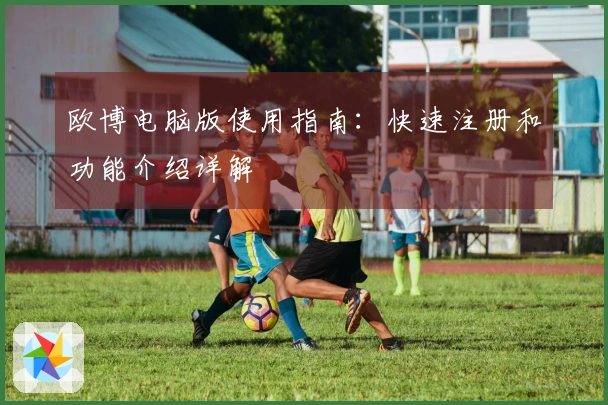 欧博电脑版使用指南：快速注册和功能介绍详解