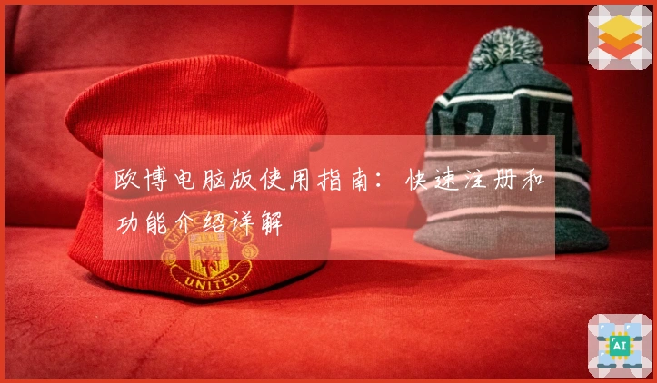欧博电脑版使用指南：快速注册和功能介绍详解